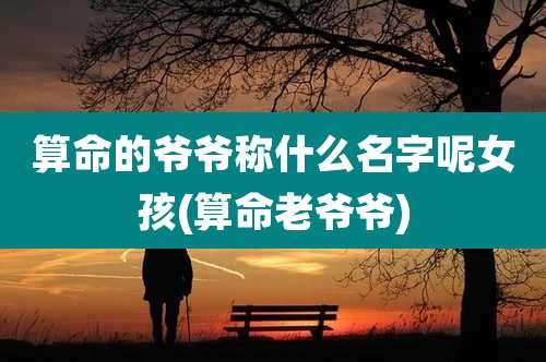 算命的爷爷称什么名字呢女孩(算命老爷爷)