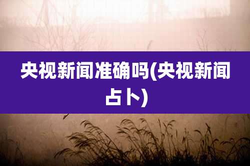 央视新闻准确吗(央视新闻占卜)