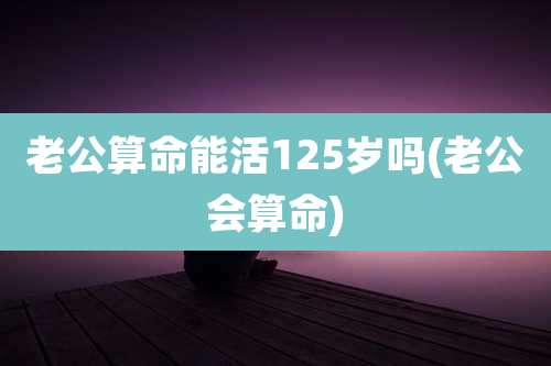 老公算命能活125岁吗(老公会算命)