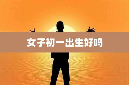 女子初一出生好吗