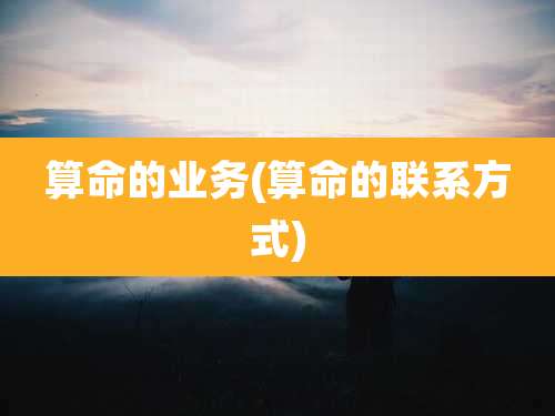 算命的业务(算命的联系方式)