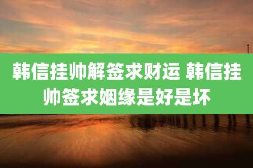 韩信挂帅解签求财运 韩信挂帅签求姻缘是好是坏