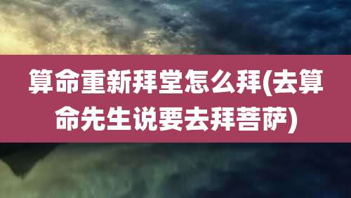 算命重新拜堂怎么拜(去算命先生说要去拜菩萨)