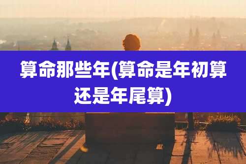 算命那些年(算命是年初算还是年尾算)