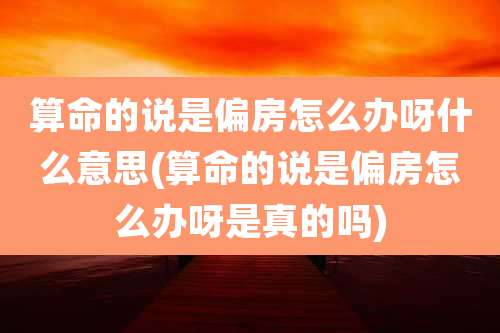 算命的说是偏房怎么办呀什么意思(算命的说是偏房怎么办呀是真的吗)