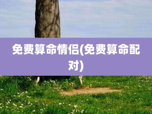 免费算命情侣(免费算命配对)