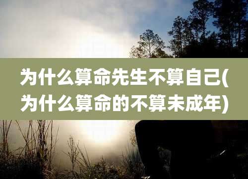 为什么算命先生不算自己(为什么算命的不算未成年)