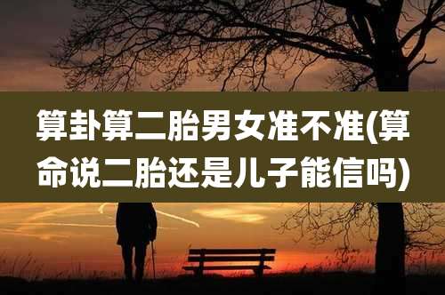 算卦算二胎男女准不准(算命说二胎还是儿子能信吗)