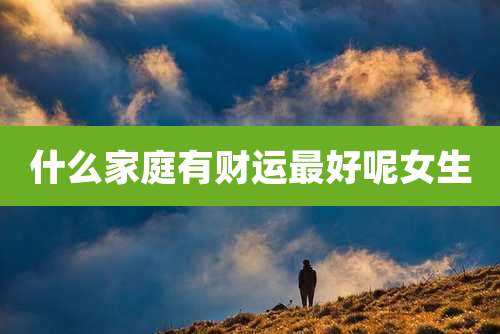 什么家庭有财运最好呢女生