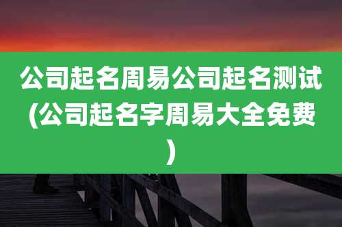 公司起名周易公司起名测试(公司起名字周易大全免费)