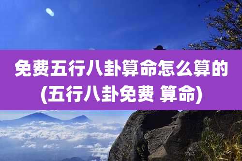 免费五行八卦算命怎么算的(五行八卦免费 算命)