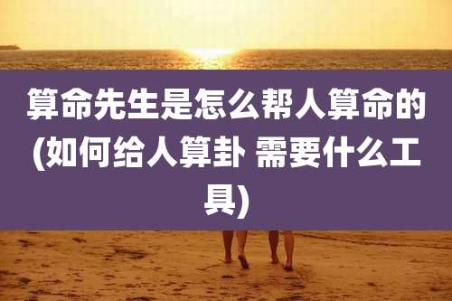 算命先生是怎么帮人算命的(如何给人算卦 需要什么工具)