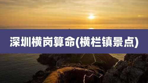 深圳横岗算命(横栏镇景点)