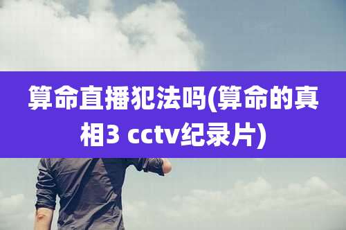 算命直播犯法吗(算命的真相3 cctv纪录片)