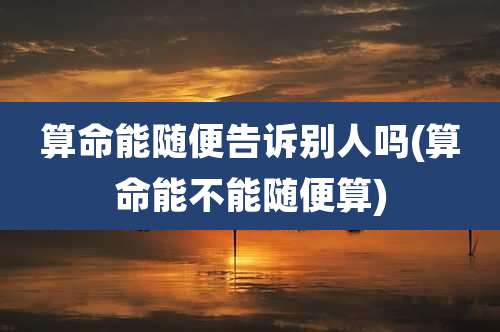 算命能随便告诉别人吗(算命能不能随便算)