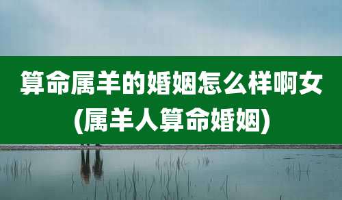 算命属羊的婚姻怎么样啊女(属羊人算命婚姻)