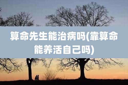 算命先生能治病吗(靠算命能养活自己吗)