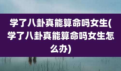学了八卦真能算命吗女生(学了八卦真能算命吗女生怎么办)