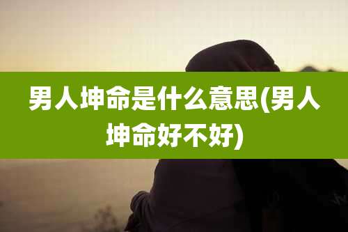 男人坤命是什么意思(男人坤命好不好)