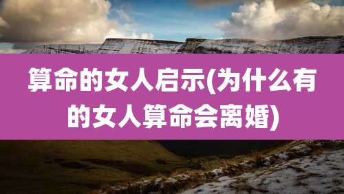 算命的女人启示(为什么有的女人算命会离婚)