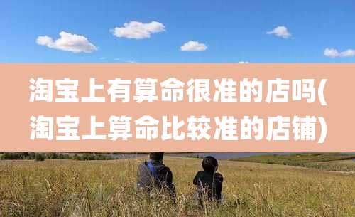 淘宝上有算命很准的店吗(淘宝上算命比较准的店铺)