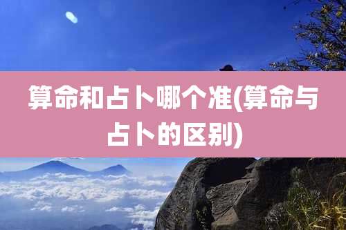 算命和占卜哪个准(算命与占卜的区别)