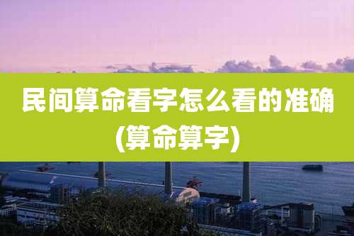 民间算命看字怎么看的准确(算命算字)