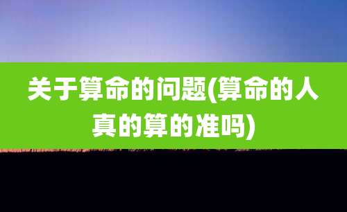 关于算命的问题(算命的人真的算的准吗)