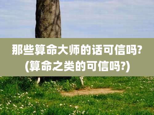 那些算命大师的话可信吗?(算命之类的可信吗?)