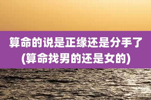 算命的说是正缘还是分手了(算命找男的还是女的)
