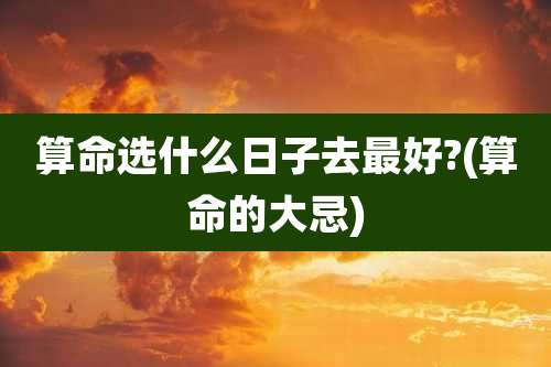 算命选什么日子去最好?(算命的大忌)