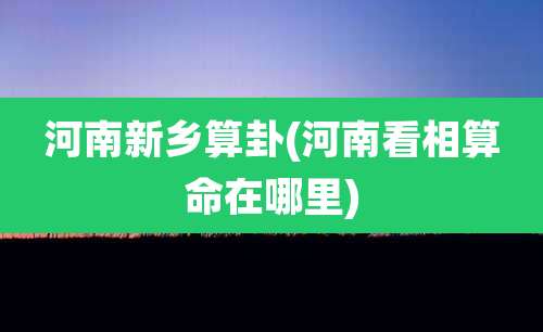 河南新乡算卦(河南看相算命在哪里)