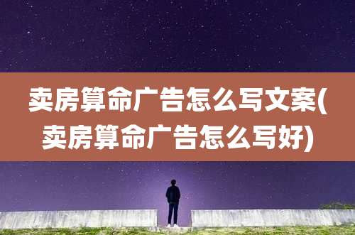 卖房算命广告怎么写文案(卖房算命广告怎么写好)