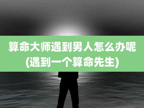 算命大师遇到男人怎么办呢(遇到一个算命先生)