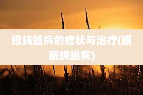 眼蝇蛆病的症状与治疗(眼睛蝇蛆病)