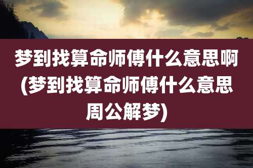 梦到找算命师傅什么意思啊(梦到找算命师傅什么意思周公解梦)