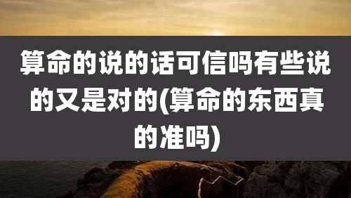 算命的说的话可信吗有些说的又是对的(算命的东西真的准吗)