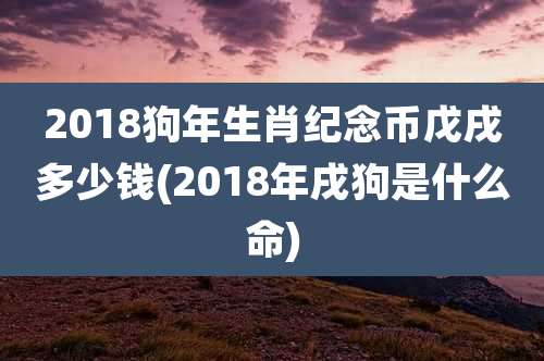 2018狗年生肖纪念币戊戌多少钱(2018年戌狗是什么命)