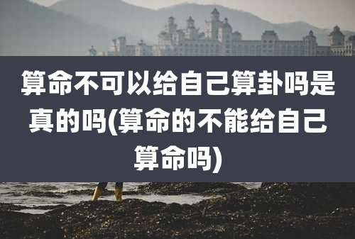 算命不可以给自己算卦吗是真的吗(算命的不能给自己算命吗)