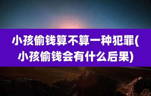 小孩偷钱算不算一种犯罪(小孩偷钱会有什么后果)