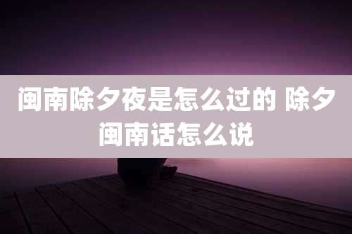 闽南除夕夜是怎么过的 除夕闽南话怎么说