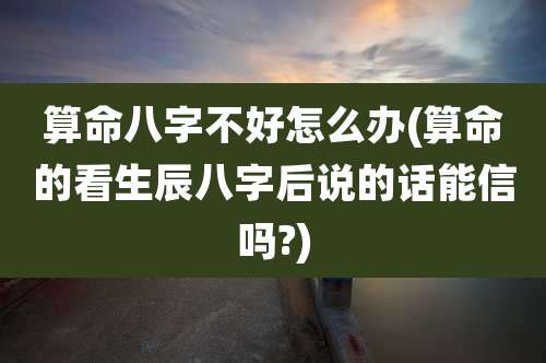 算命八字不好怎么办(算命的看生辰八字后说的话能信吗?)