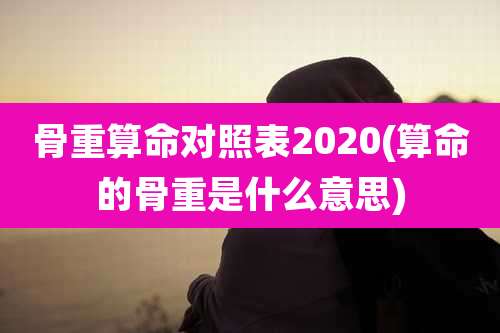 骨重算命对照表2020(算命的骨重是什么意思)
