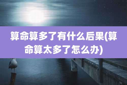 算命算多了有什么后果(算命算太多了怎么办)