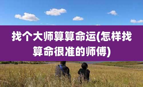找个大师算算命运(怎样找算命很准的师傅)