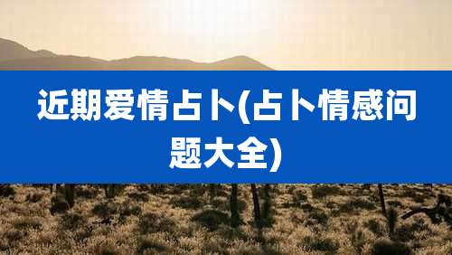 近期爱情占卜(占卜情感问题大全)