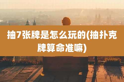 抽7张牌是怎么玩的(抽扑克牌算命准嘛)