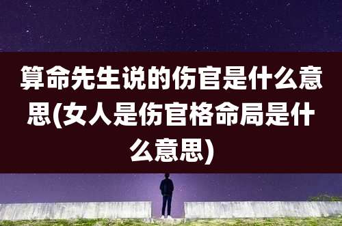 算命先生说的伤官是什么意思(女人是伤官格命局是什么意思)