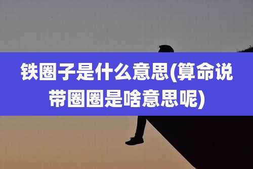 铁圈子是什么意思(算命说带圈圈是啥意思呢)