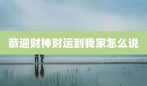 恭迎财神财运到我家怎么说